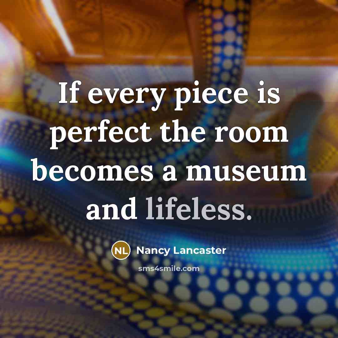 “If every piece is perfect the room becomes a museum and lifeless.” quote by Nancy Lancaster