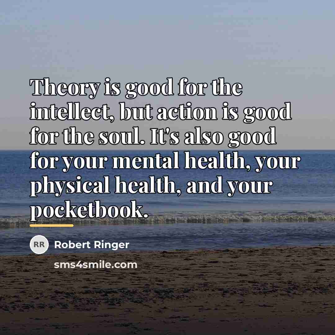 “Theory is good for the intellect, but action is good…” quote by Robert Ringer