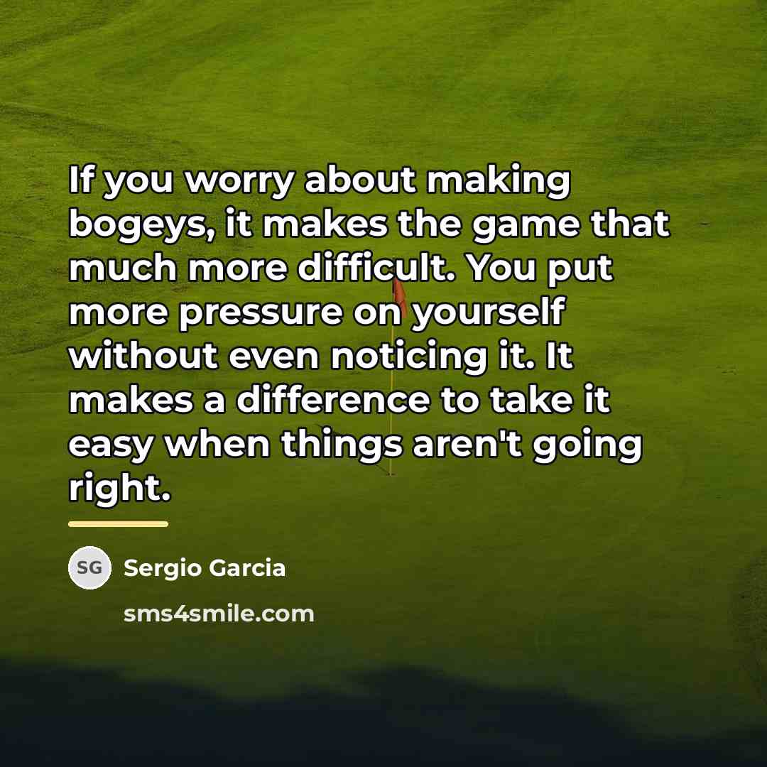 “If you worry about making bogeys, it makes the game…” quote by Sergio Garcia