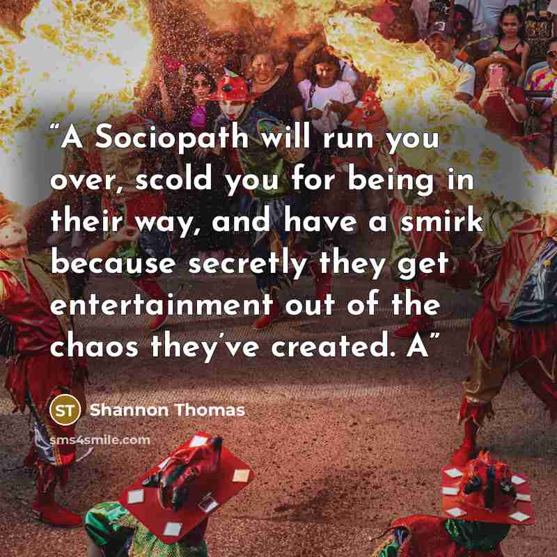 “A Sociopath will run you over, scold you for being in their way, and have a smirk because secretly they get entertainment out of the chaos they’ve created. A” quote by Shannon Thomas