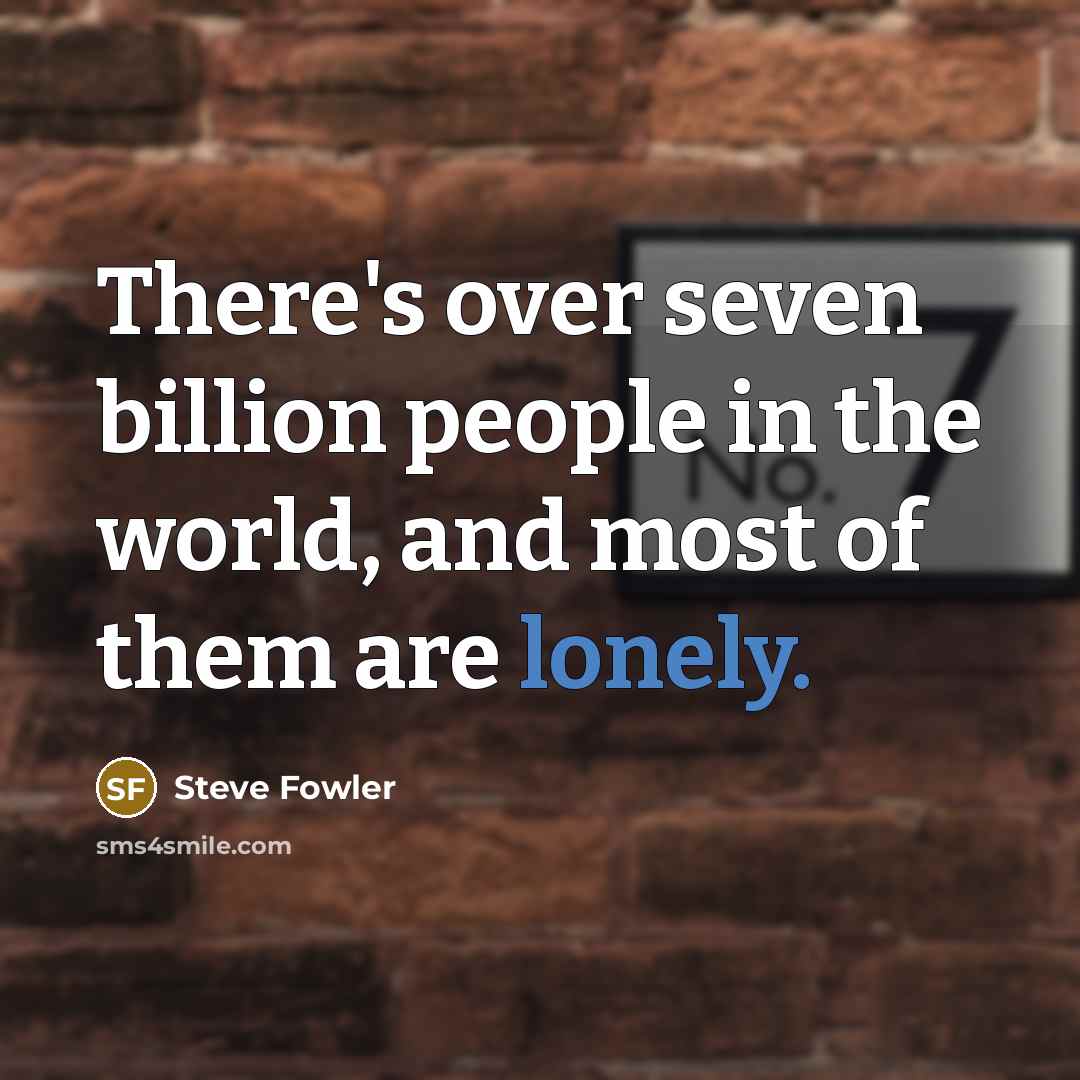 “There's over seven billion people in the world, and most of them are lonely.” quote by Steve Fowler
