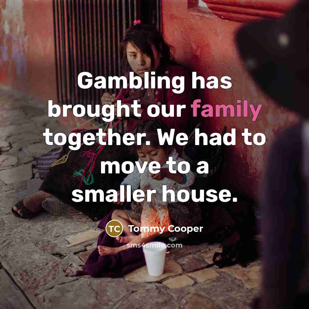 “Gambling has brought our family together. We had to move…” quote by Tommy Cooper