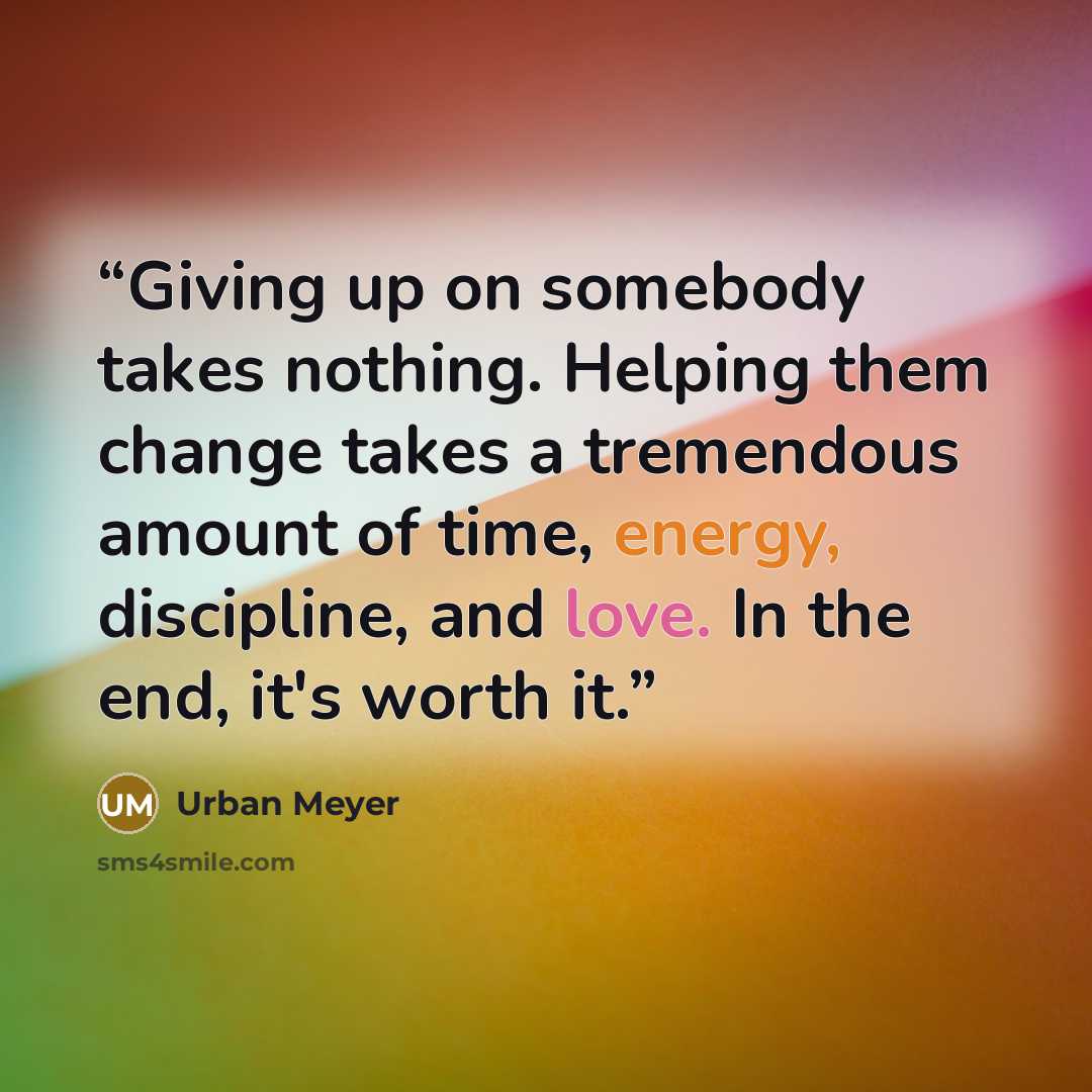 “Giving up on somebody takes nothing. Helping them change takes a tremendous amount of time, energy, discipline, and love. In the end, it's worth it.” quote by Urban Meyer