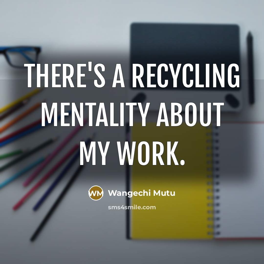 “There's a recycling mentality about my work.…” quote by Wangechi Mutu