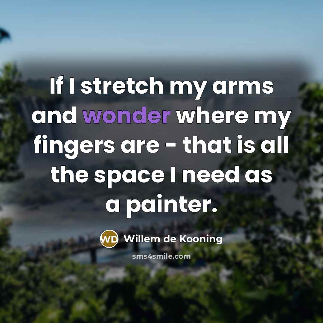 “If I stretch my arms and wonder where my fingers…” quote by Willem de Kooning