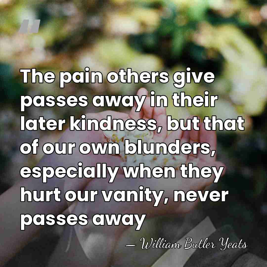 The pain others give passes away in their later kindness, but that&hellip; - William Butler Yeats