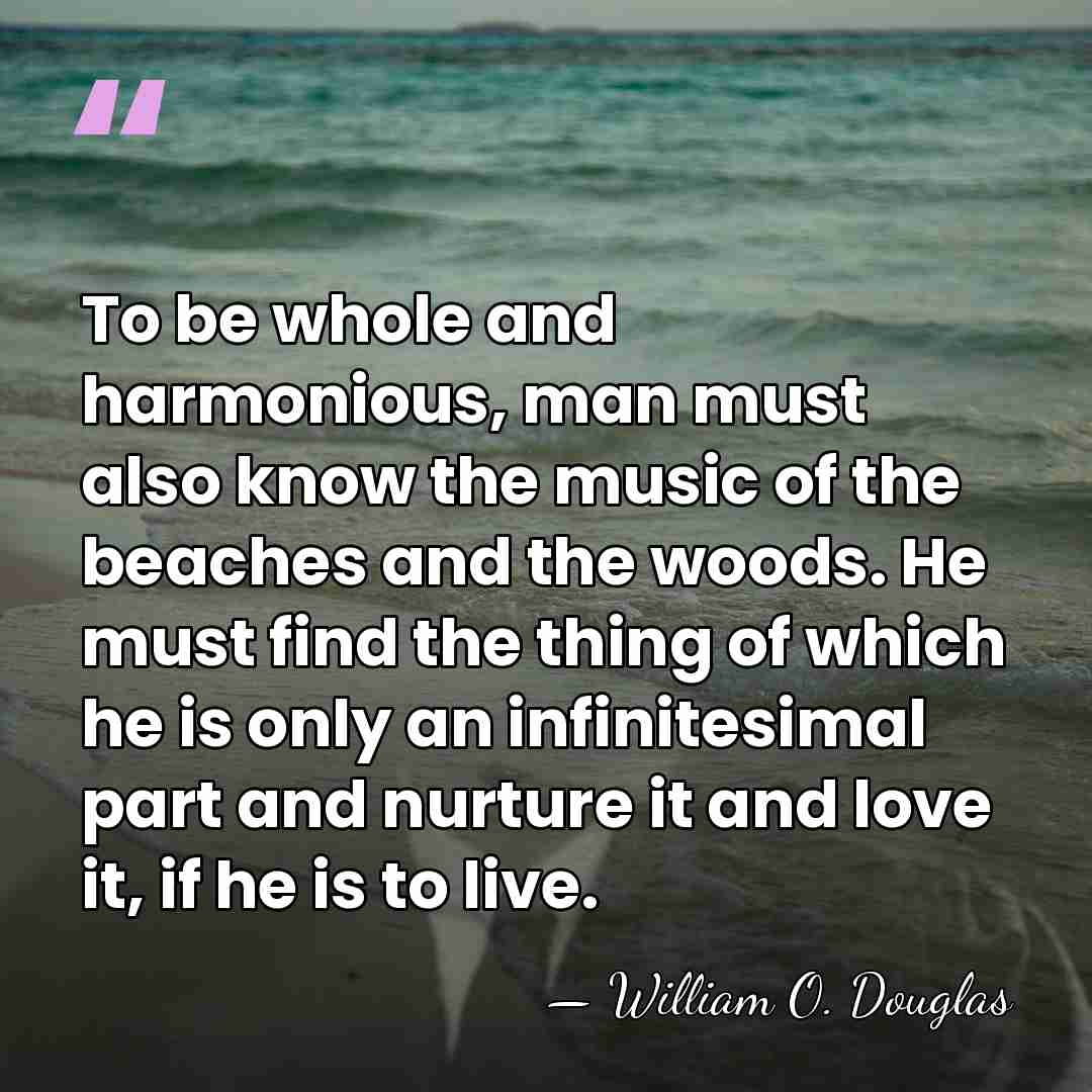 To be whole and harmonious, man must also know the music of&hellip; - William O. Douglas