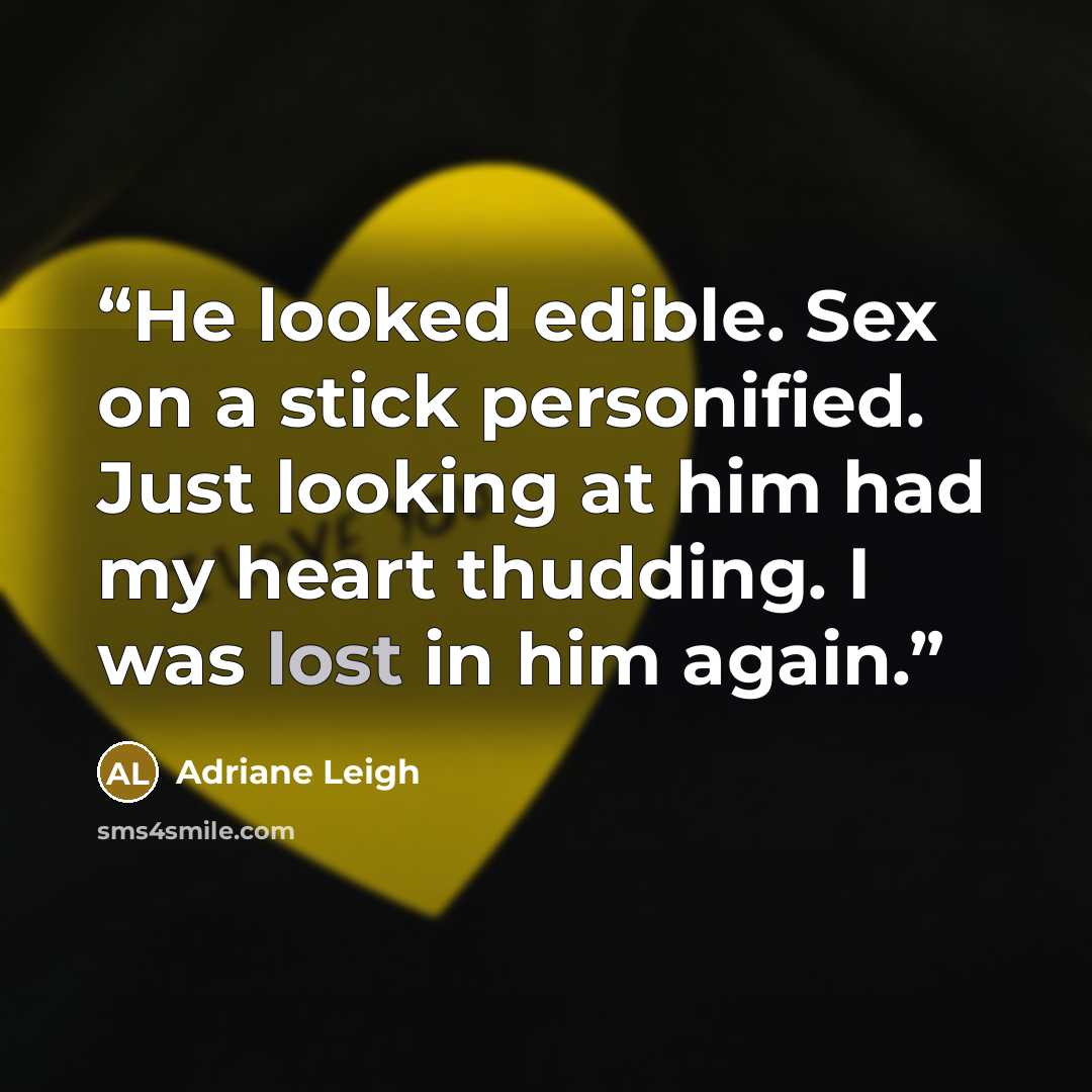 “He looked edible. Sex on a stick personified. Just looking at him had my heart thudding. I was lost in him again.” quote by Adriane Leigh