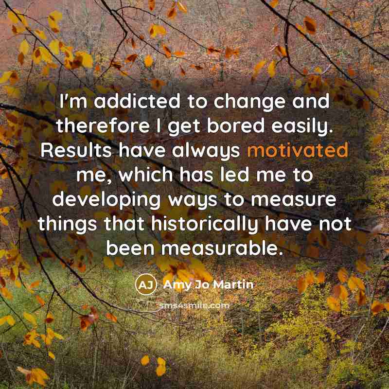 “I'm addicted to change and therefore I get bored easily.…” quote by Amy Jo Martin