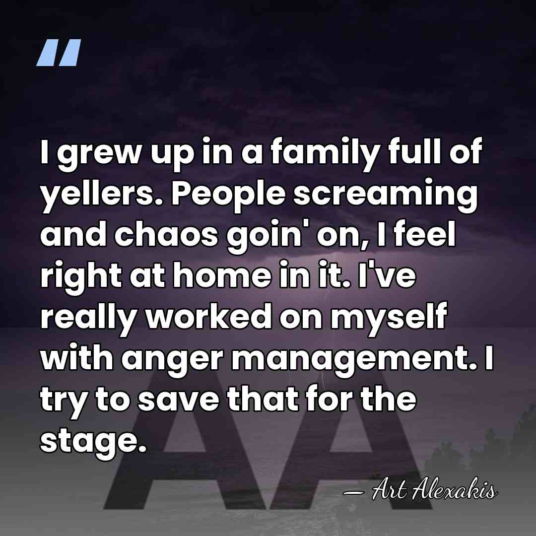 I grew up in a family full of yellers. People screaming and&hellip; - Art Alexakis