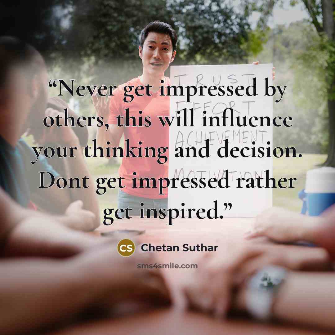 “Never get impressed by others, this will influence your thinking and decision. Dont get impressed rather get inspired.” quote by Chetan Suthar