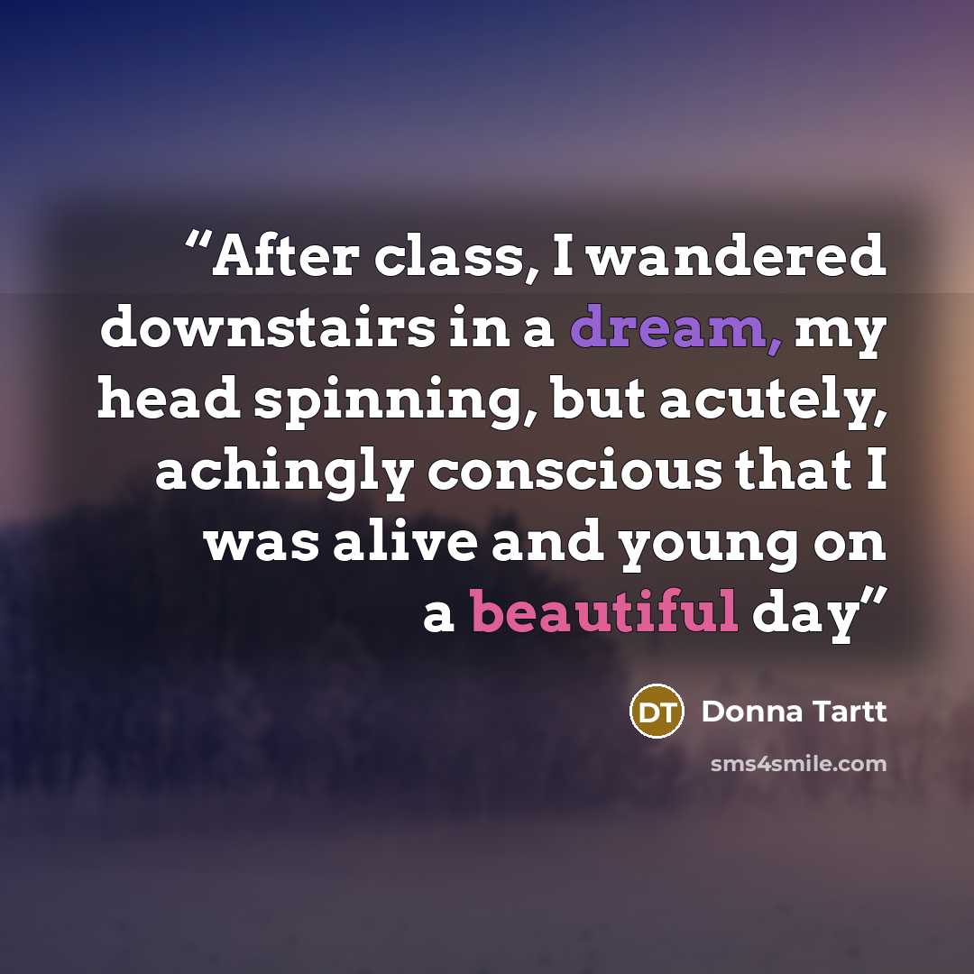 “After class, I wandered downstairs in a dream, my head spinning, but acutely, achingly conscious that I was alive and young on a beautiful day” quote by Donna Tartt