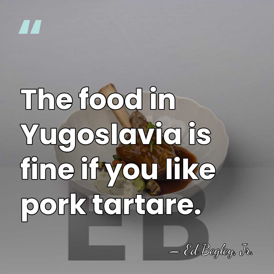 The food in Yugoslavia is fine if you like pork tartare. - Ed Begley, Jr.