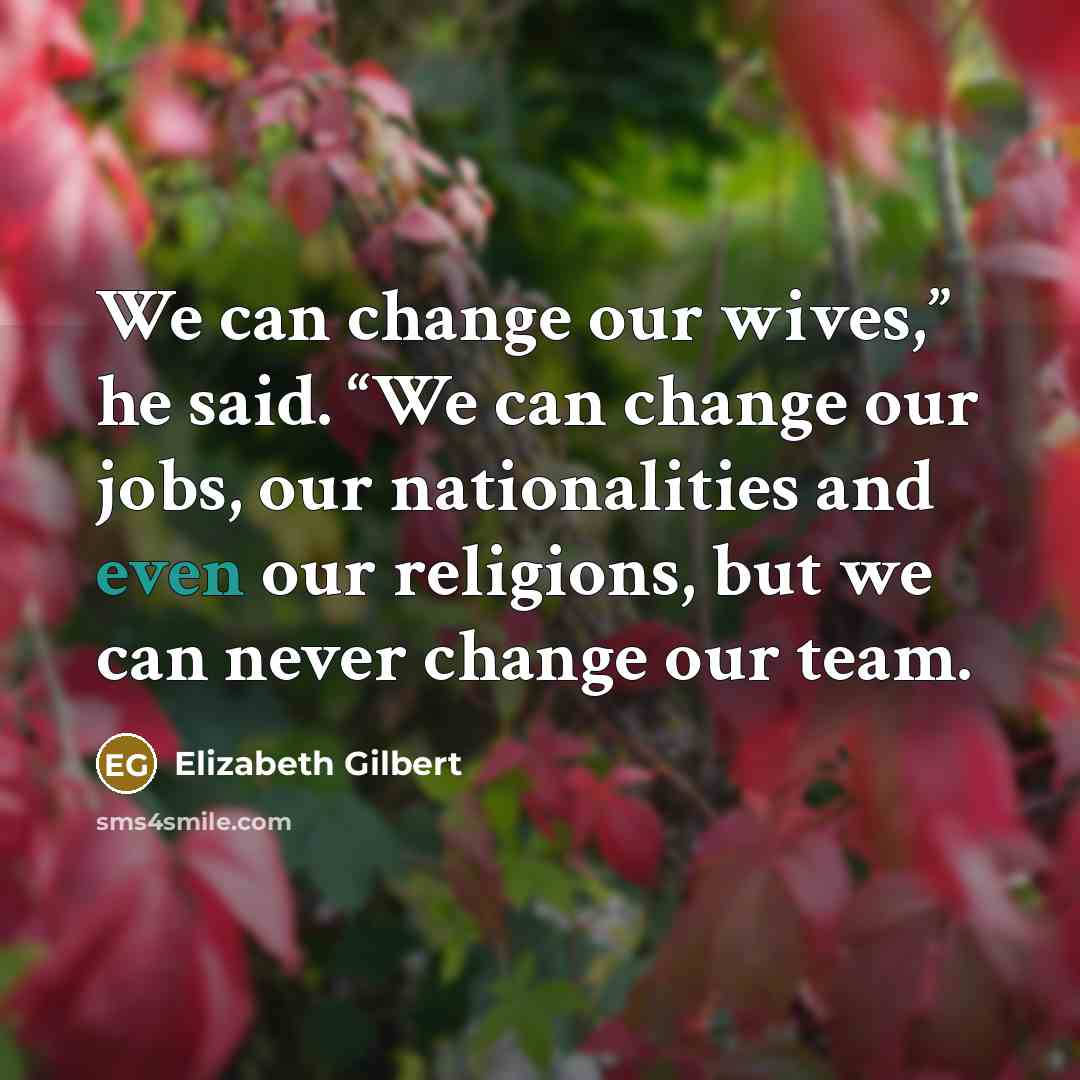 “We can change our wives,” he said. “We can change…” quote by Elizabeth Gilbert