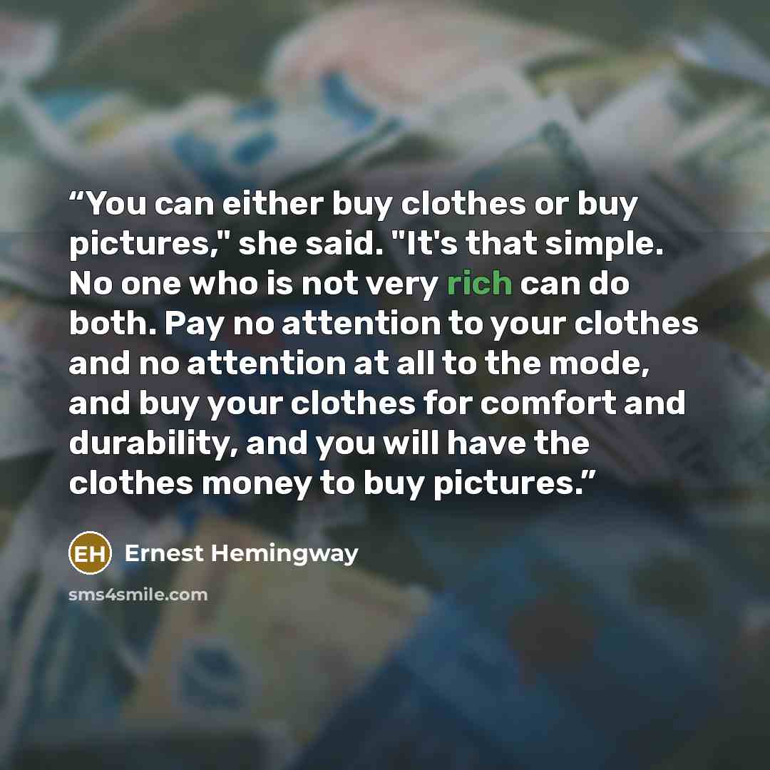 “You can either buy clothes or buy pictures," she said. "It's that simple. No one who is not very rich can do both. Pay no attention to your clothes and no attention at all to the mode, and buy your clothes for comfort and durability, and you will have the clothes money to buy pictures.” quote by Ernest Hemingway