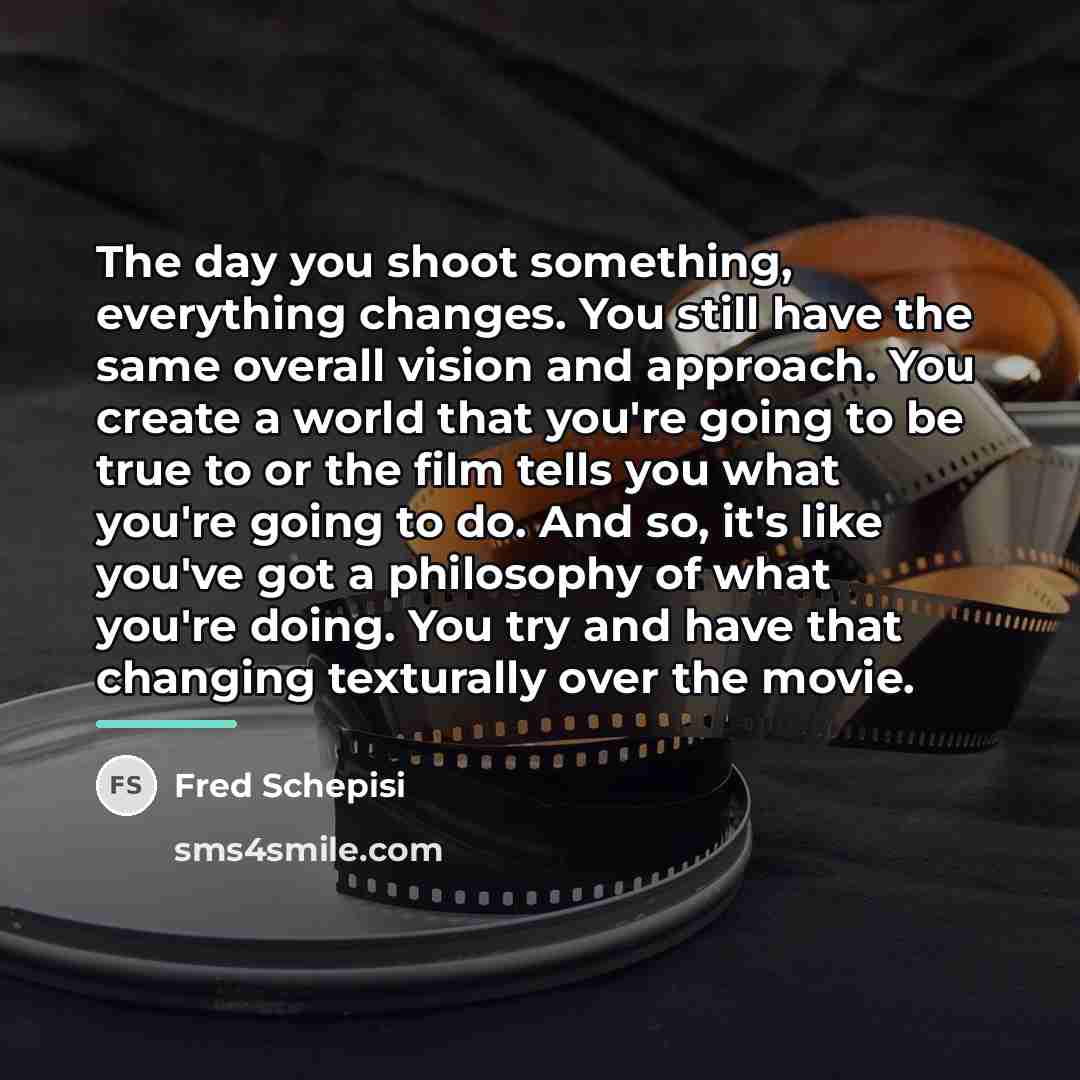 “The day you shoot something, everything changes. You still have…” quote by Fred Schepisi