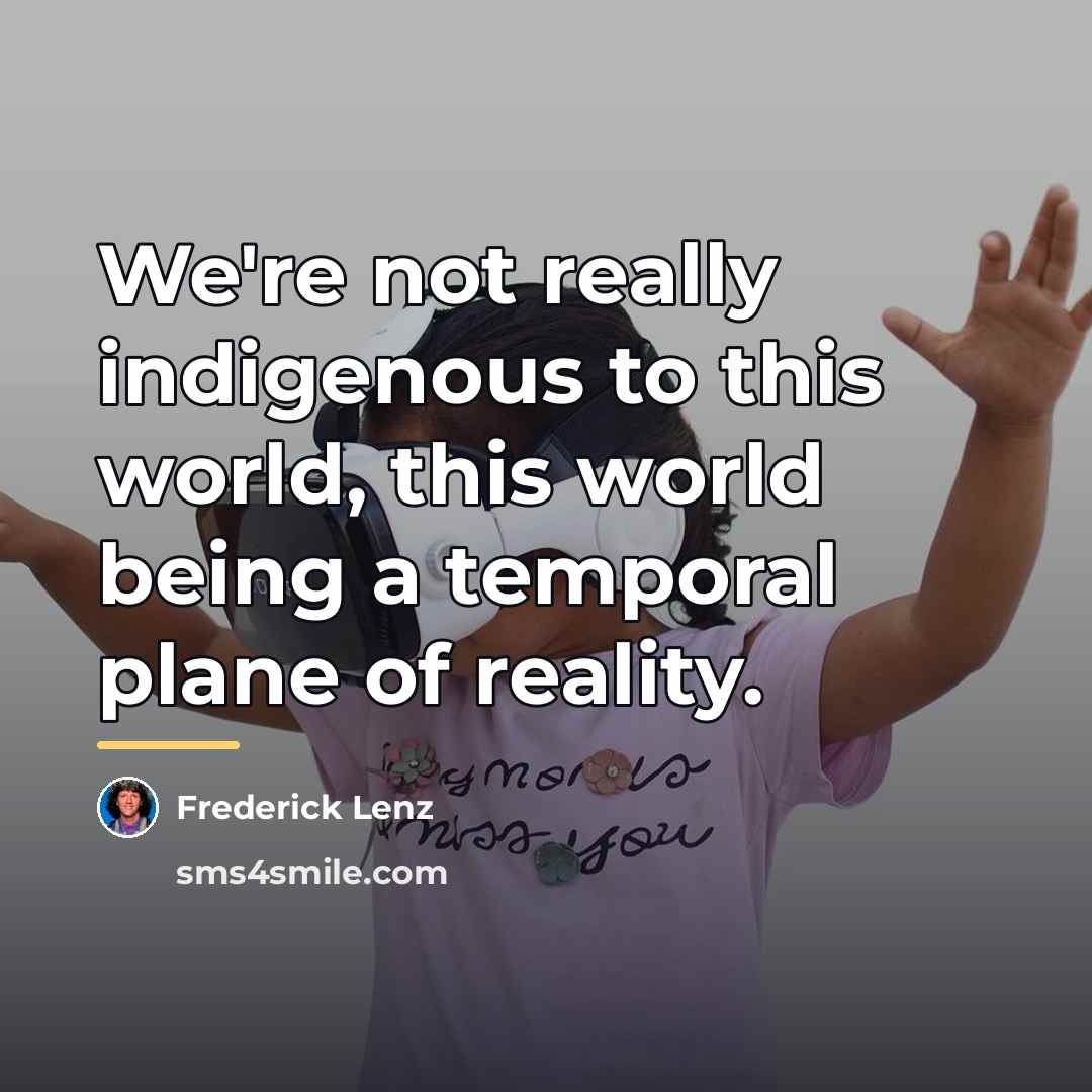 “We're not really indigenous to this world, this world being…” quote by Frederick Lenz