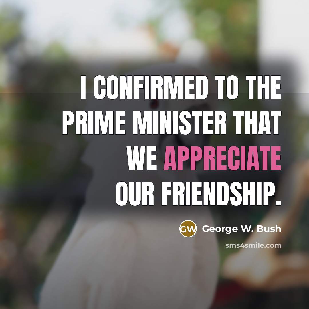 “I confirmed to the prime minister that we appreciate our…” quote by George W. Bush