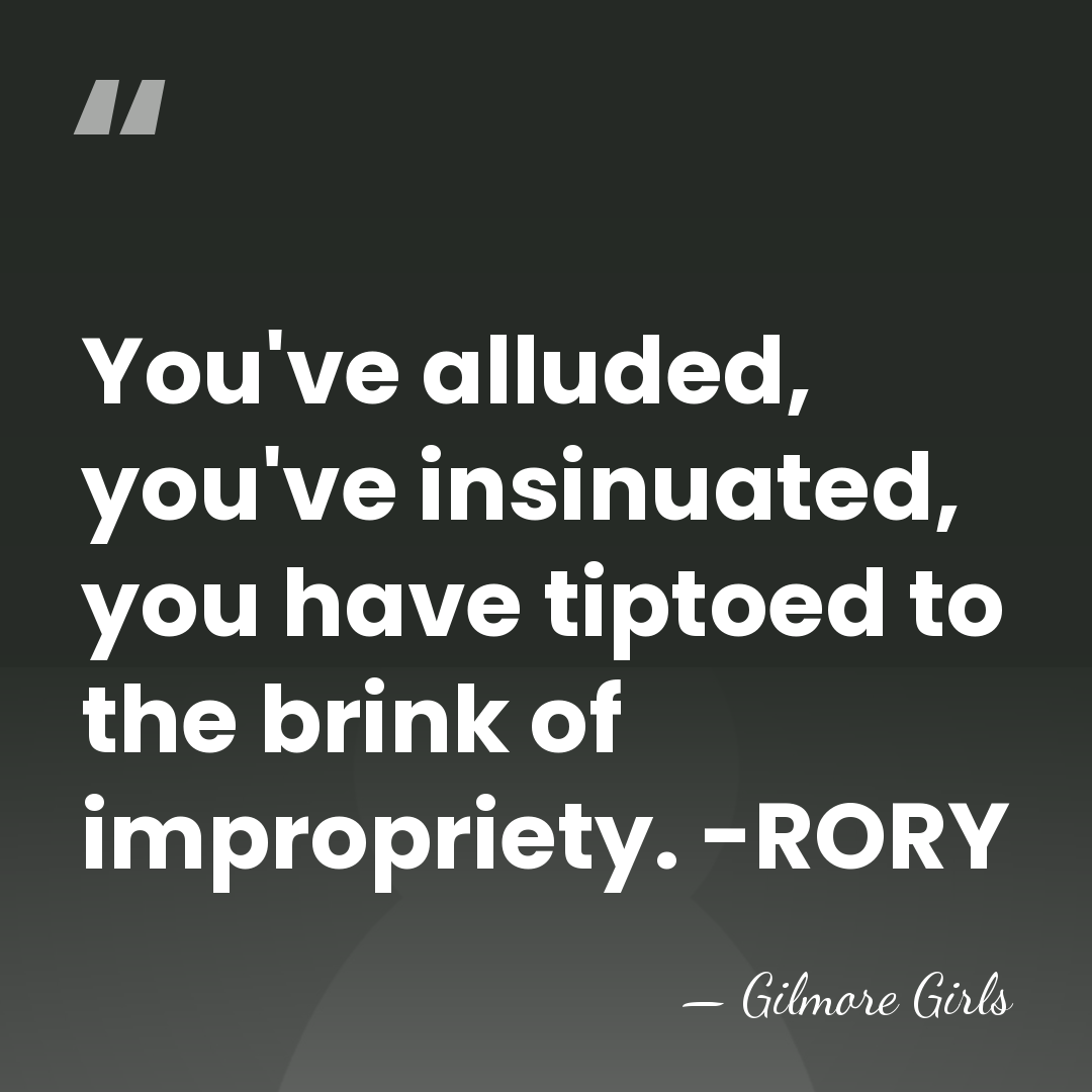 You've alluded, you've insinuated, you have tiptoed to the brink of impropriety.&hellip; - Gilmore Girls