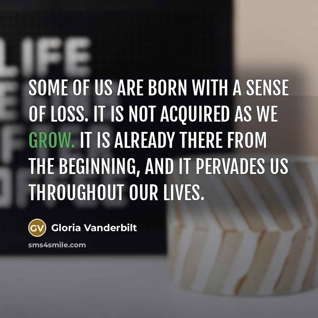 “Some of us are born with a sense of loss. It is not acquired as we grow. It is already there from the beginning, and it pervades us throughout our lives.” quote by Gloria Vanderbilt