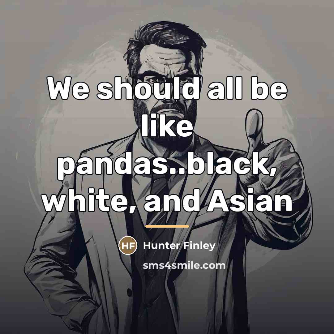 “We should all be like pandas..black, white, and Asian…” quote by Hunter Finley