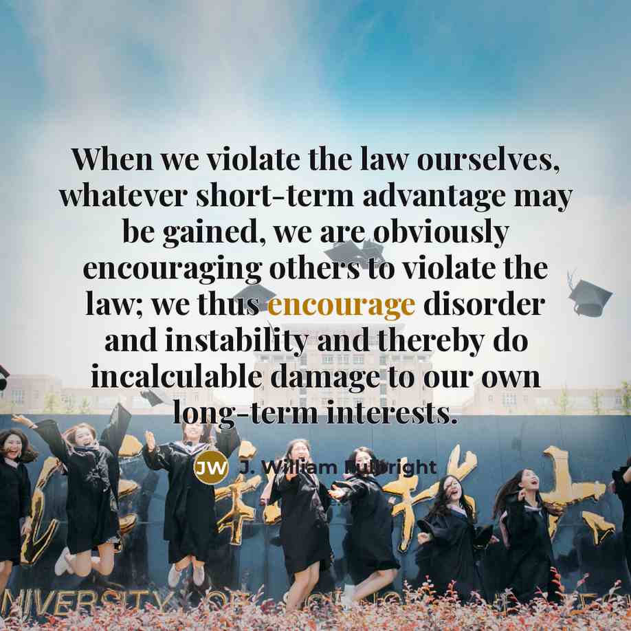 “When we violate the law ourselves, whatever short-term advantage may…” quote by J. William Fulbright