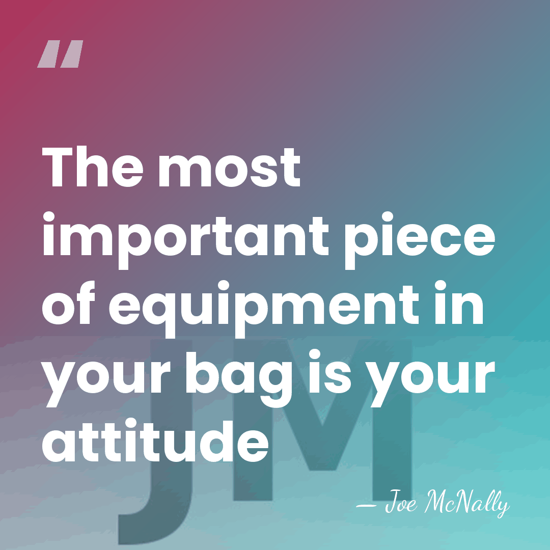 The most important piece of equipment in your bag is your attitude - Joe McNally