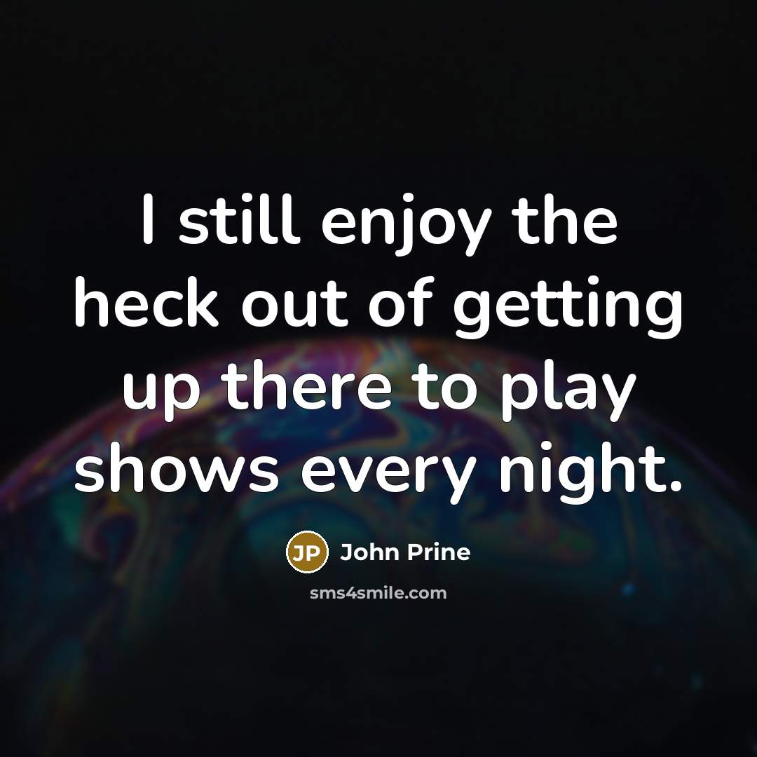 “I still enjoy the heck out of getting up there…” quote by John Prine