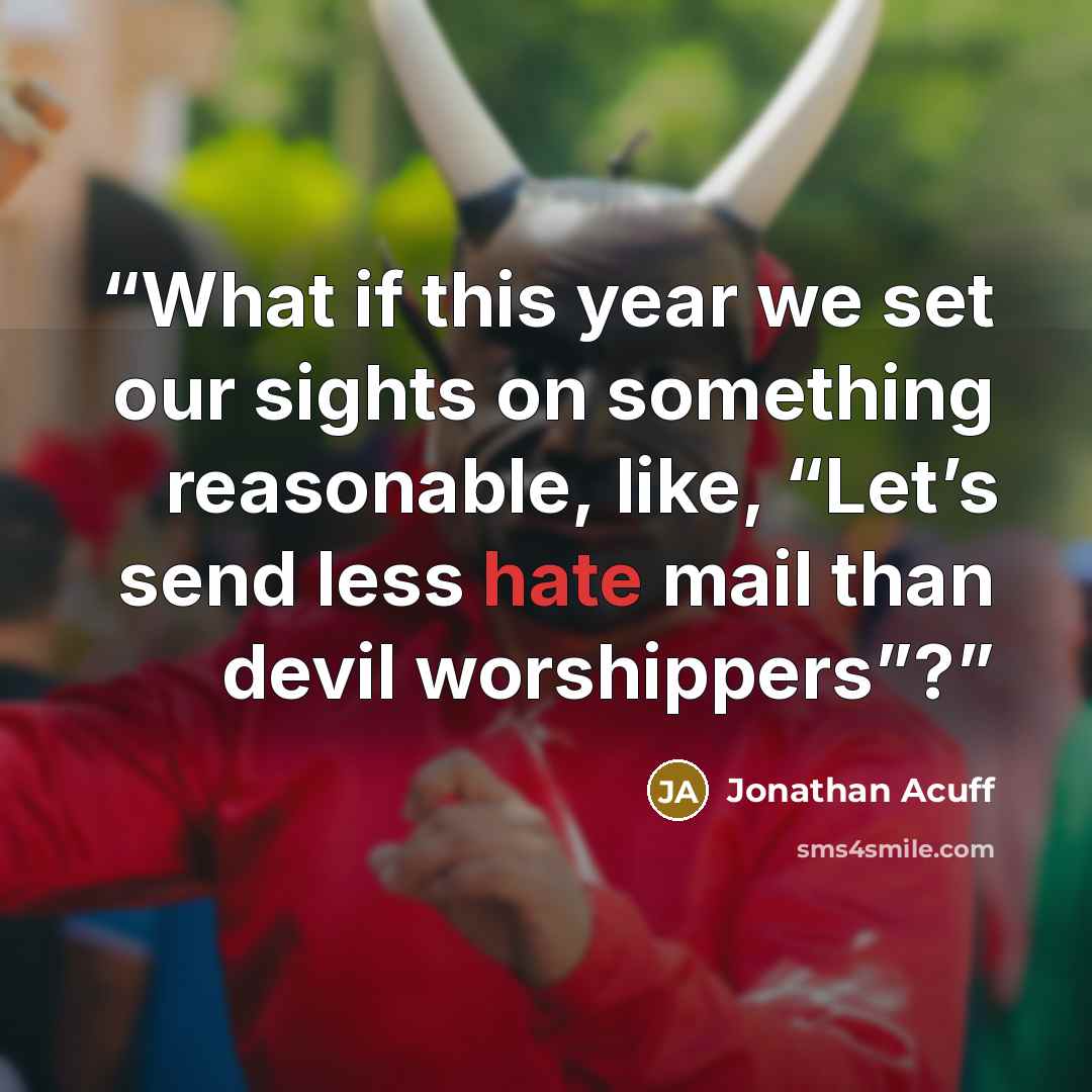 “What if this year we set our sights on something reasonable, like, “Let’s send less hate mail than devil worshippers”?” quote by Jonathan Acuff