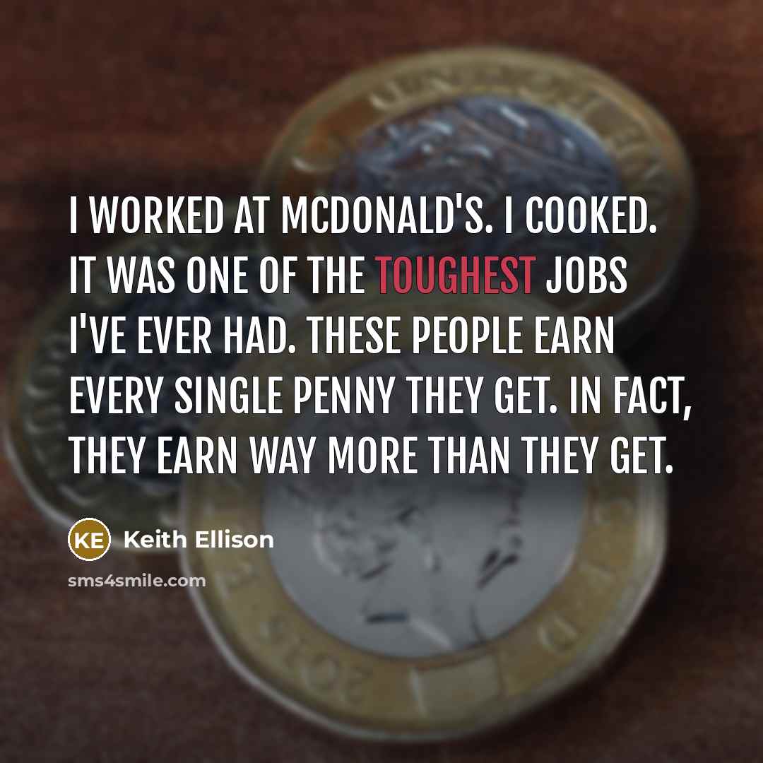 “I worked at McDonald's. I cooked. It was one of the toughest jobs I've ever had. These people earn every single penny they get. In fact, they earn way more than they get.” quote by Keith Ellison