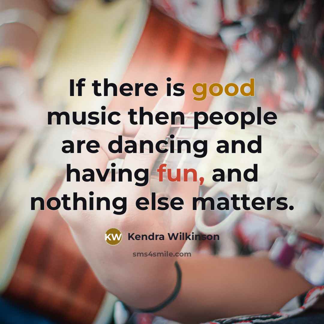 “If there is good music then people are dancing and having fun, and nothing else matters.” quote by Kendra Wilkinson