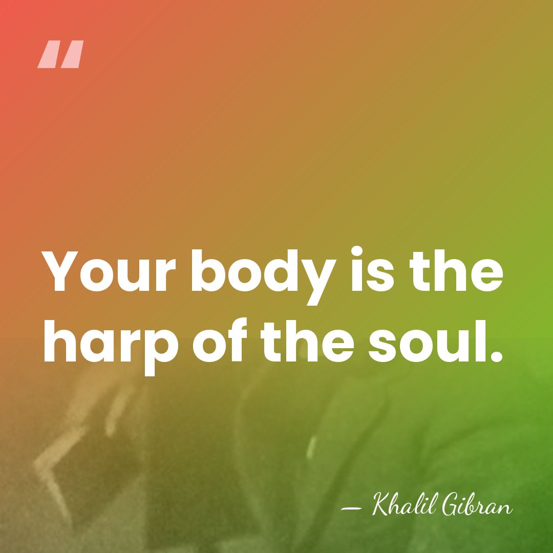 Your body is the harp of the soul. - Khalil Gibran