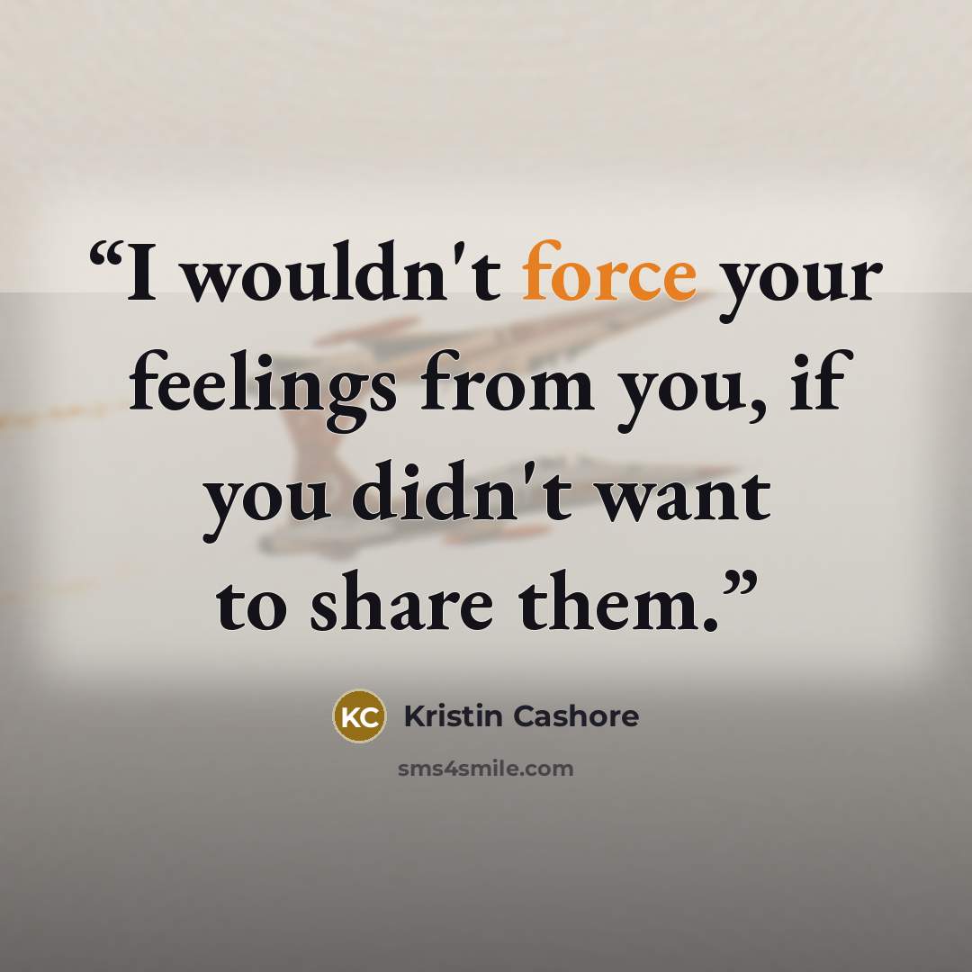 “I wouldn't force your feelings from you, if you didn't want to share them.” quote by Kristin Cashore