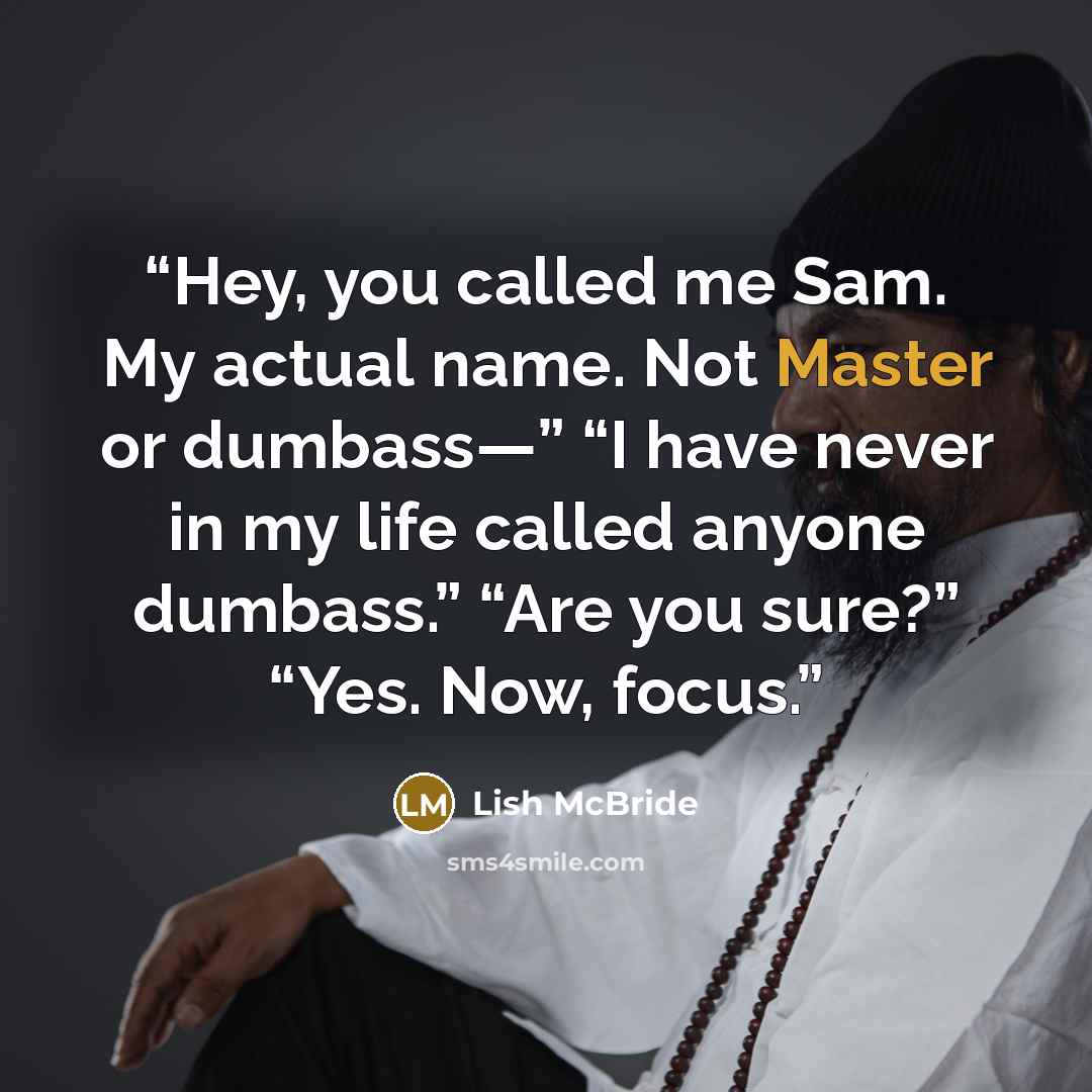 “Hey, you called me Sam. My actual name. Not Master or dumbass—” “I have never in my life called anyone dumbass.” “Are you sure?” “Yes. Now, focus.” quote by Lish McBride