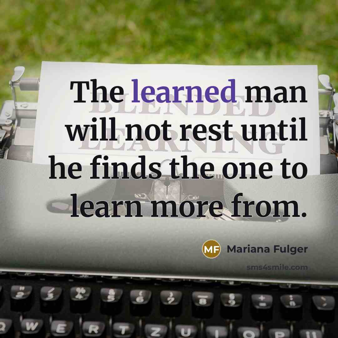 “The learned man will not rest until he finds the one to learn more from.” quote by Mariana Fulger