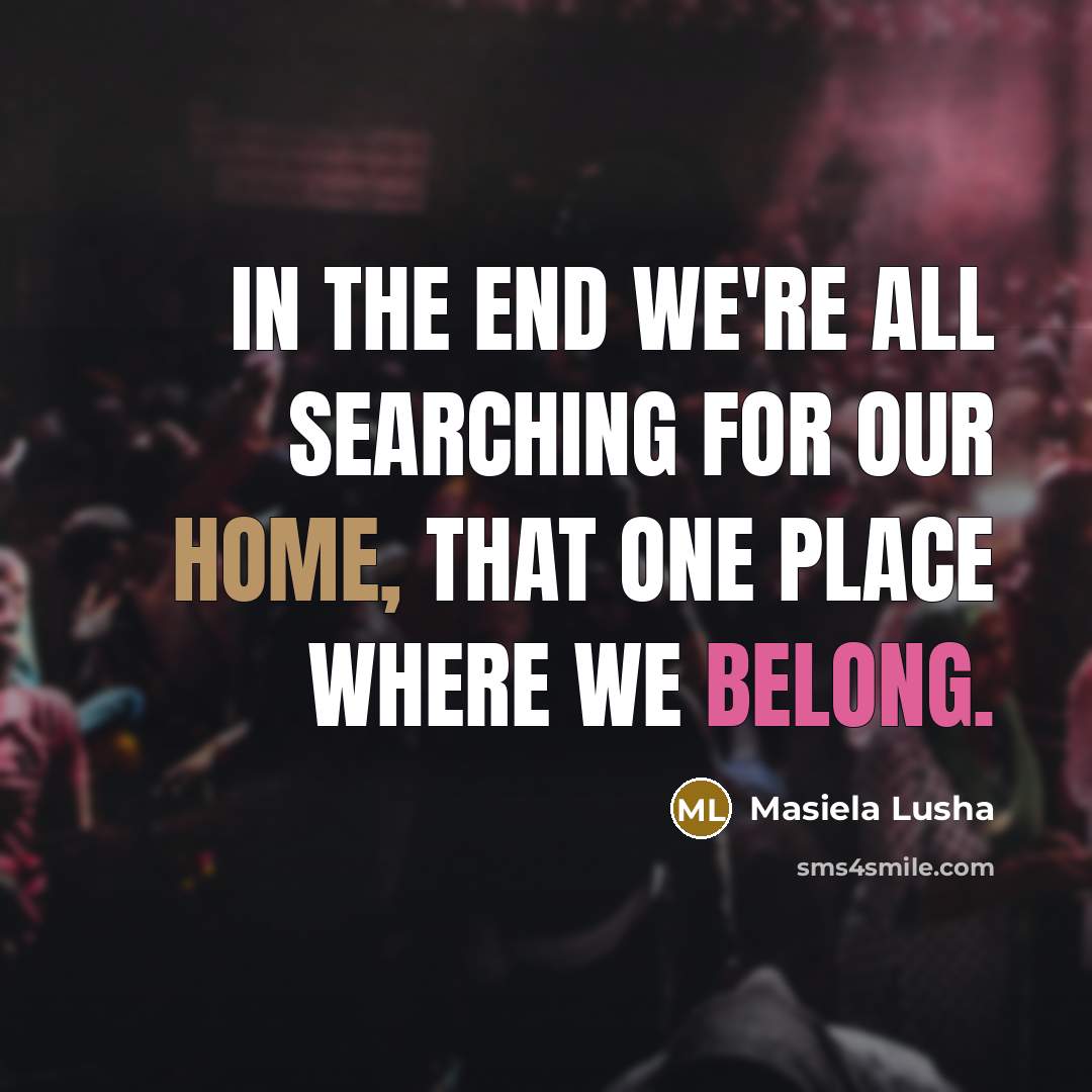 “In the end we're all searching for our home, that one place where we belong.” quote by Masiela Lusha
