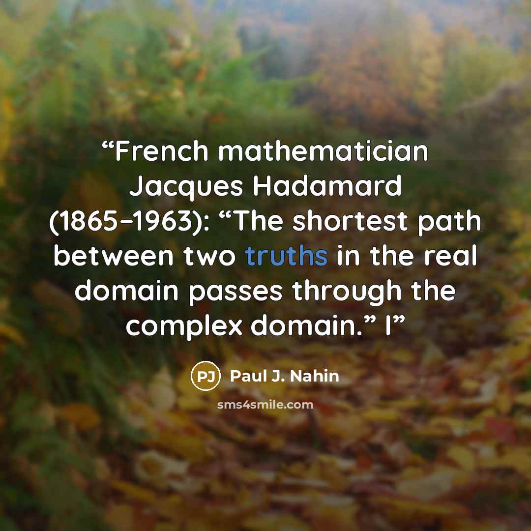 “French mathematician Jacques Hadamard (1865–1963): “The shortest path between two truths in the real domain passes through the complex domain.” I” quote by Paul J. Nahin