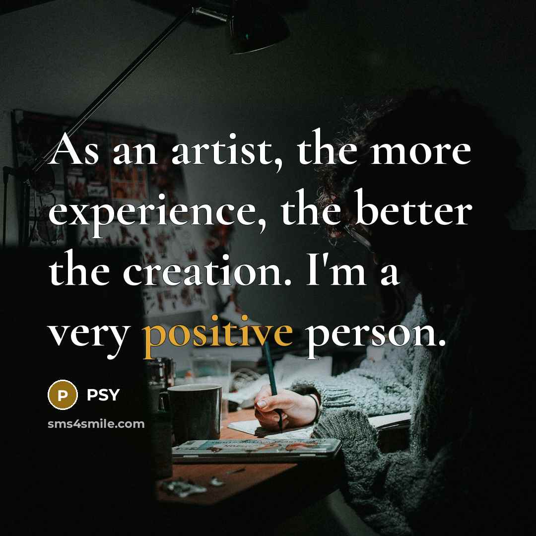 “As an artist, the more experience, the better the creation.…” quote by PSY
