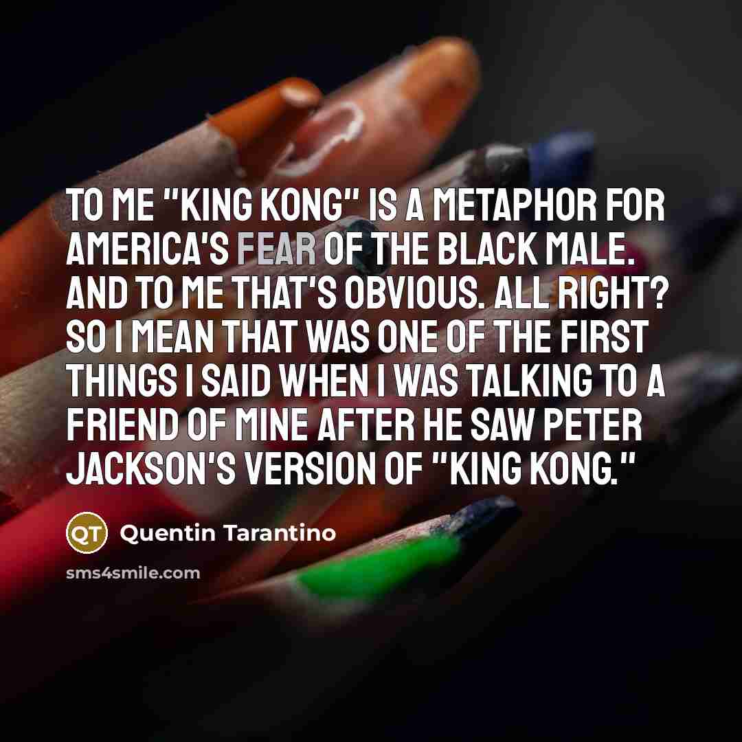 “To me "King Kong" is a metaphor for America's fear…” quote by Quentin Tarantino