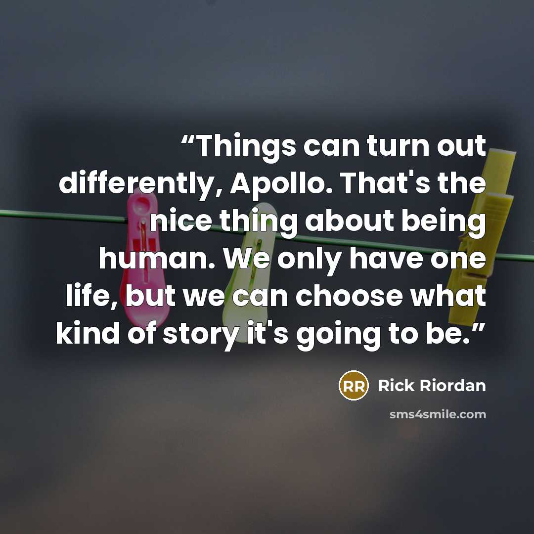 “Things can turn out differently, Apollo. That's the nice thing about being human. We only have one life, but we can choose what kind of story it's going to be.” quote by Rick Riordan