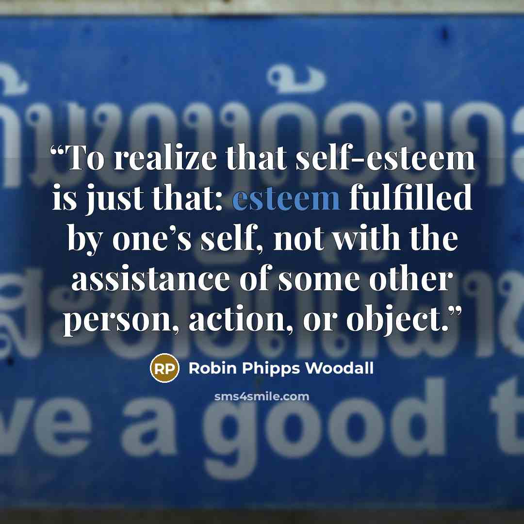 “To realize that self-esteem is just that: esteem fulfilled by one’s self, not with the assistance of some other person, action, or object.” quote by Robin Phipps Woodall