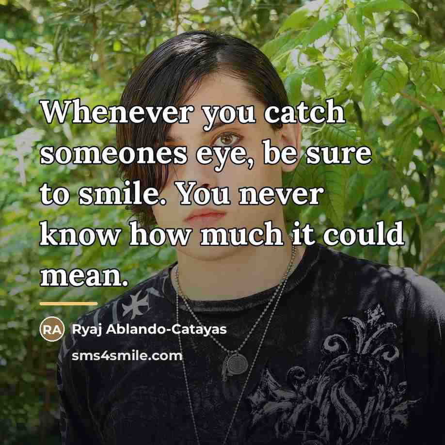“Whenever you catch someones eye, be sure to smile. You…” quote by Ryaj Ablando-Catayas
