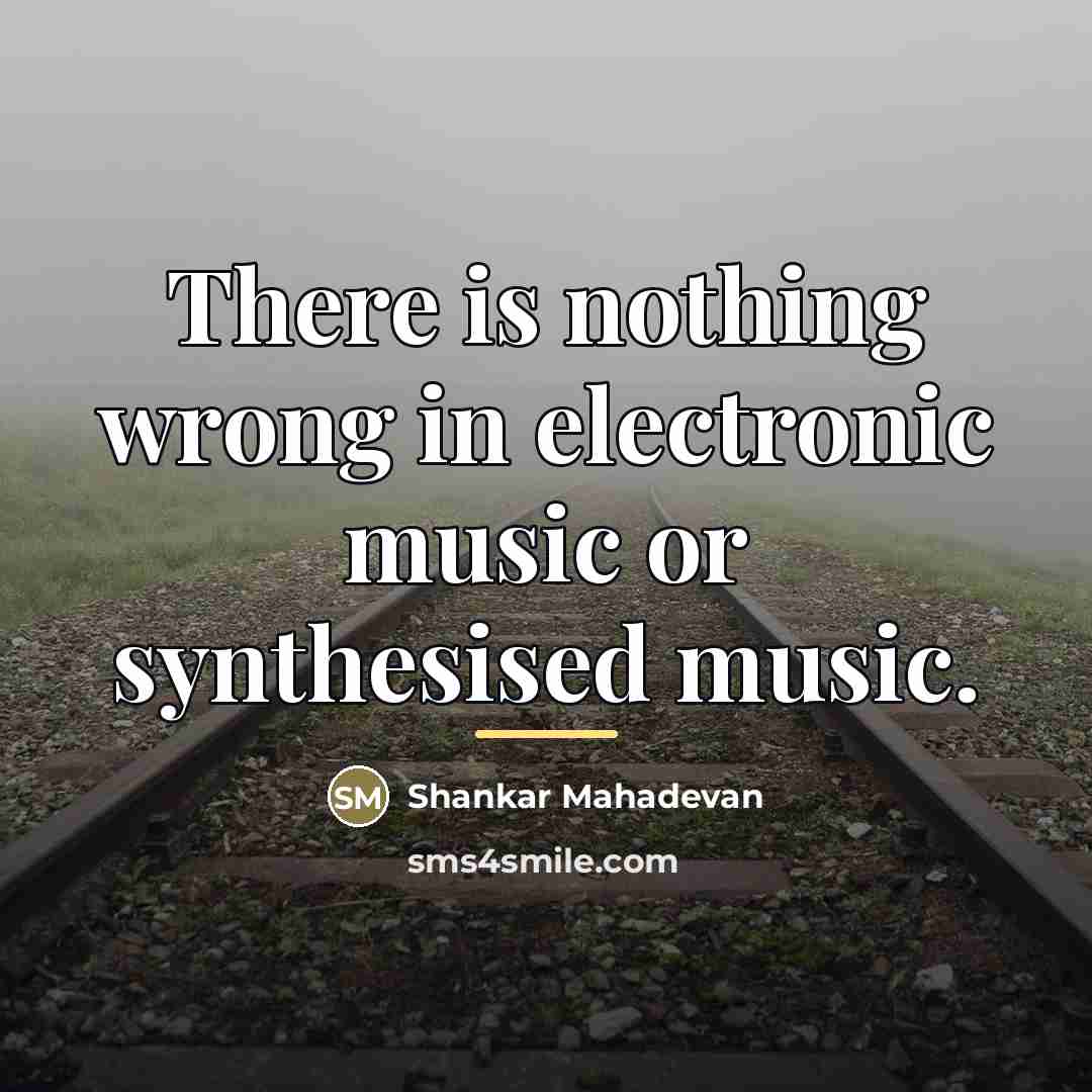 “There is nothing wrong in electronic music or synthesised music.…” quote by Shankar Mahadevan
