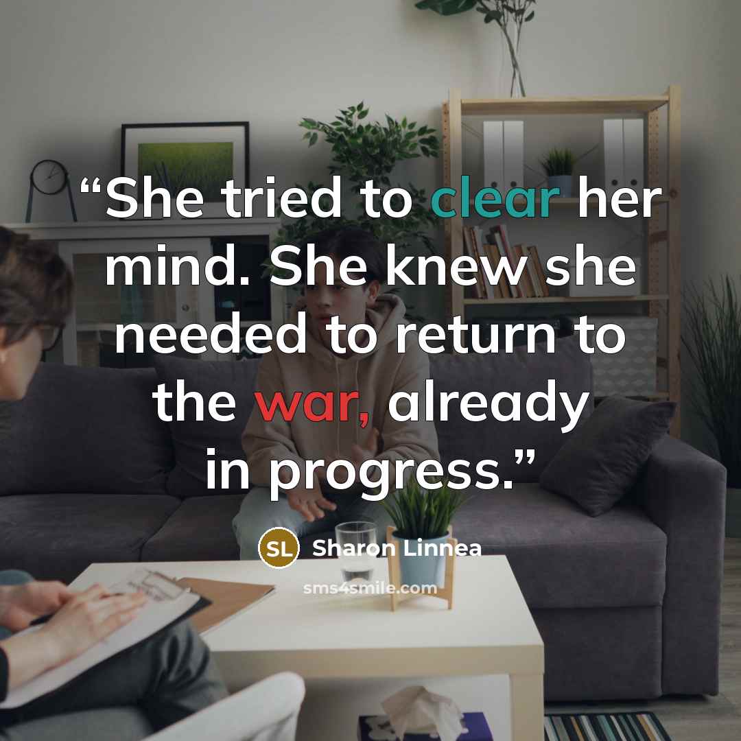 “She tried to clear her mind. She knew she needed to return to the war, already in progress.” quote by Sharon Linnea