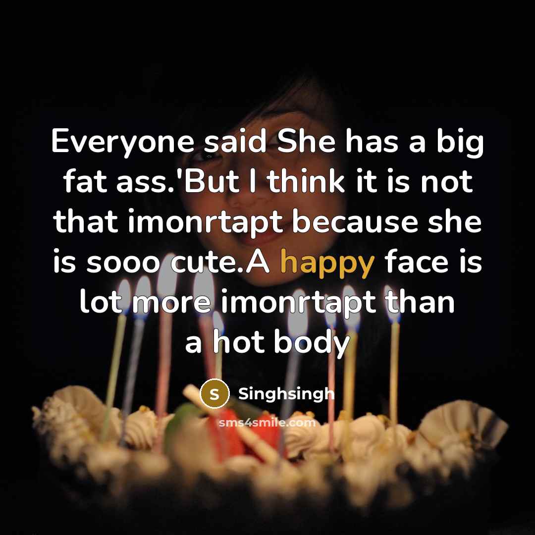 “Everyone said She has a big fat ass.'But I think it is not that imonrtapt because she is sooo cute.A happy face is lot more imonrtapt than a hot body” quote by Singhsingh