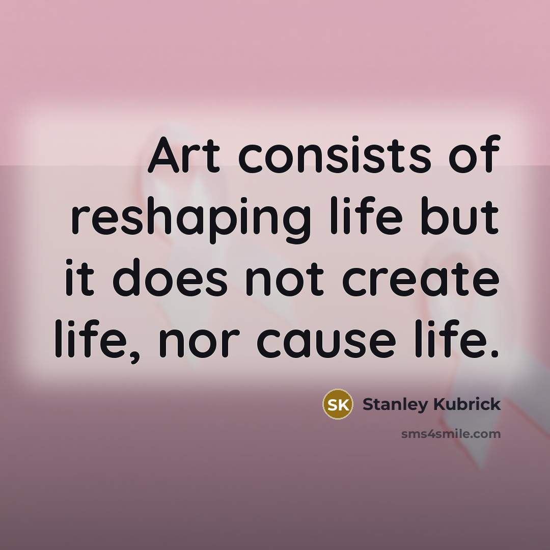“Art consists of reshaping life but it does not create…” quote by Stanley Kubrick