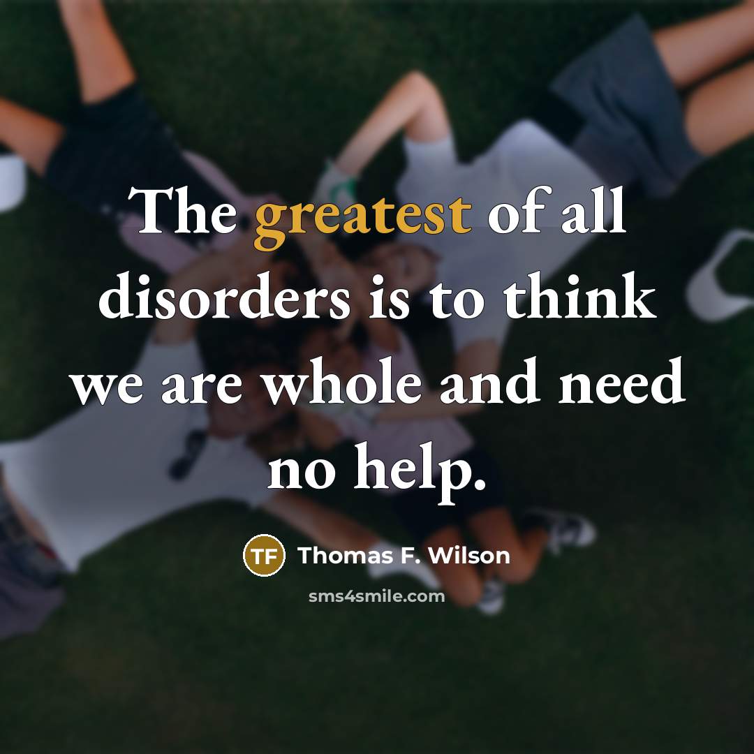 “The greatest of all disorders is to think we are…” quote by Thomas F. Wilson