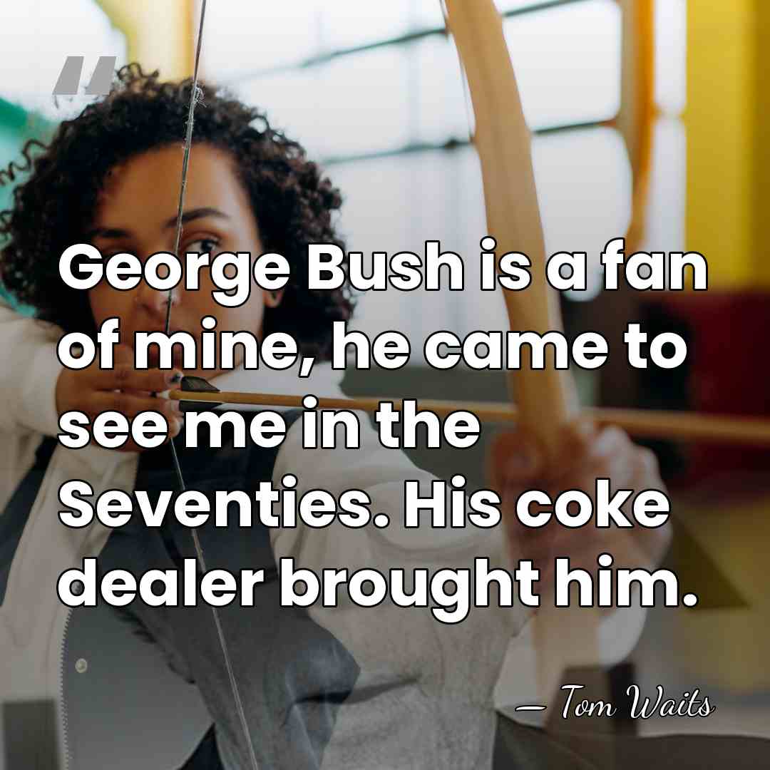 George Bush is a fan of mine, he came to see me&hellip; - Tom Waits