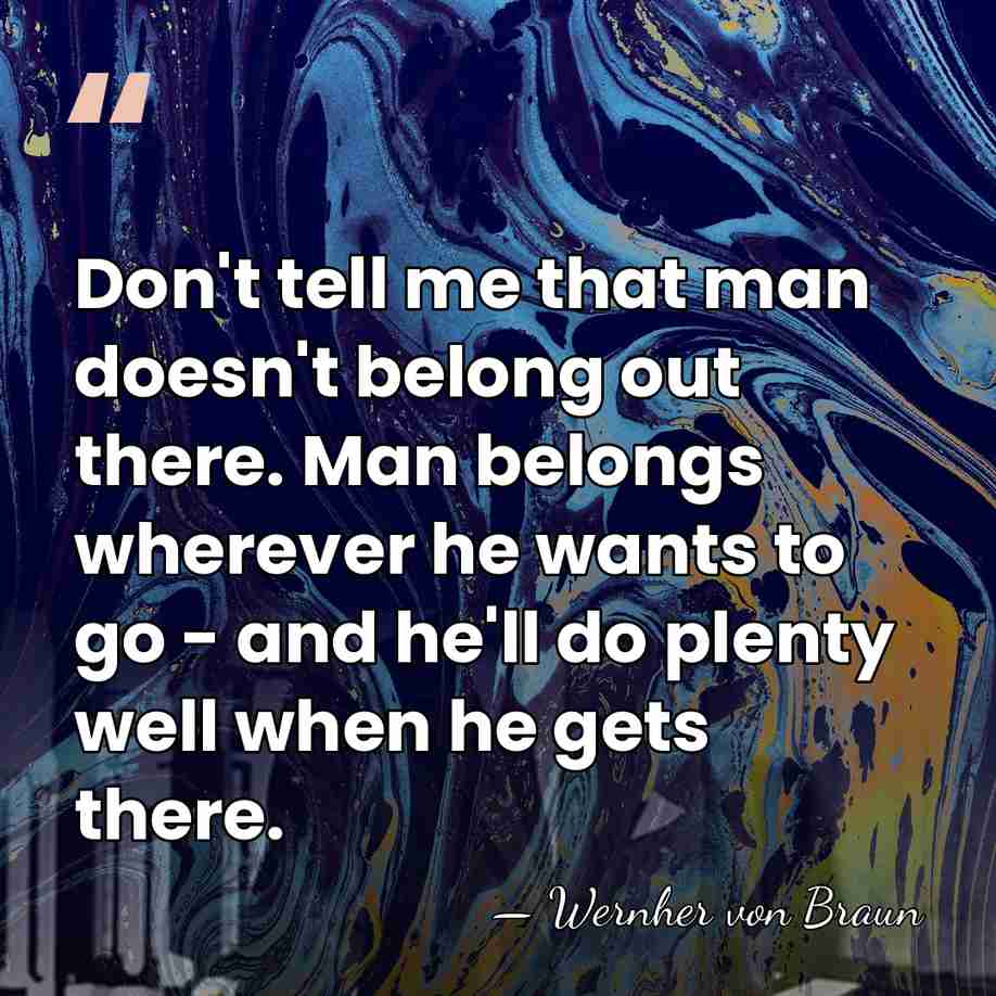 Don't tell me that man doesn't belong out there. Man belongs wherever&hellip; - Wernher von Braun