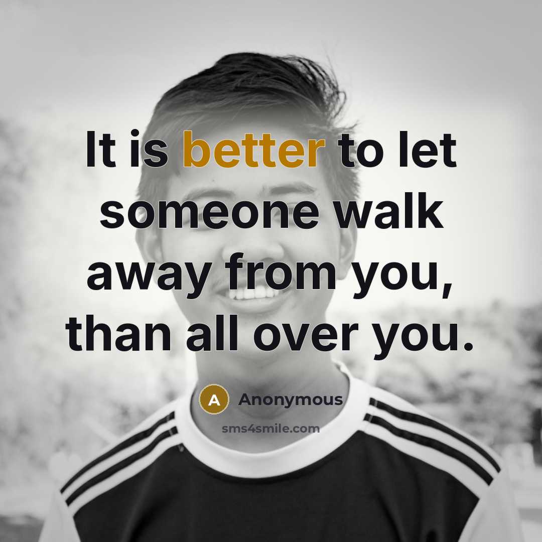 “It is better to let someone walk away from you, than all over you.” quote by Anonymous